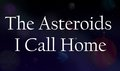The Asteroids I Call Home