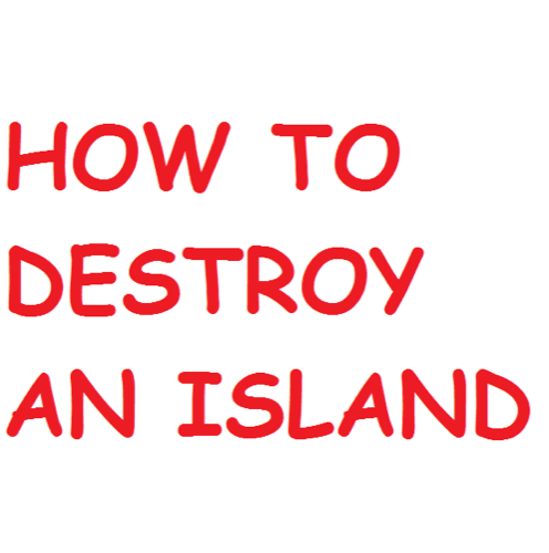 HOW TO DESTROY AN ISLAND