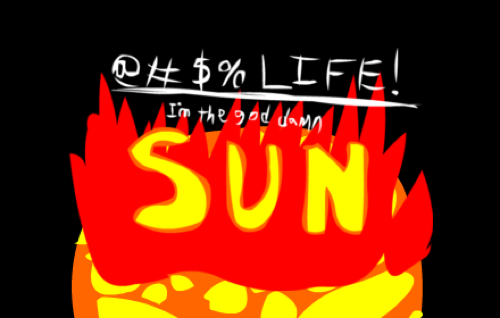 @#$% Life! I'm the god damn SUN.