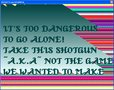 It's Too Dangerous To Go Alone Take This Shotgun a.k.a Not The Game We Wanted To Make
