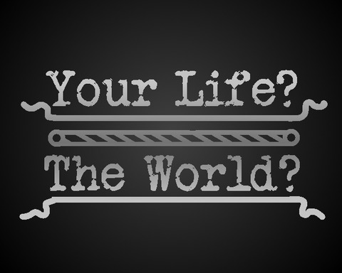 Your Life? The World?