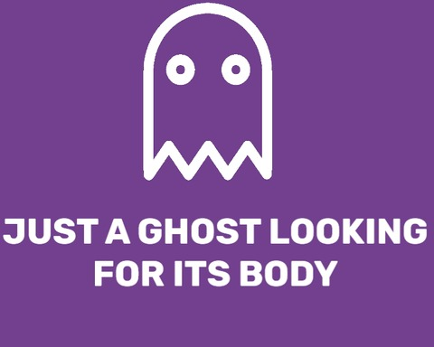 JUST A GHOST LOOKING FOR ITS BODY