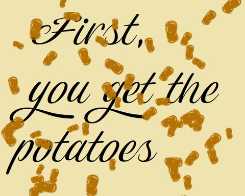 First, you get the potatoes