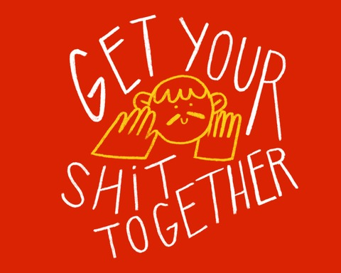 GET YOUR SHIT TOGETHER