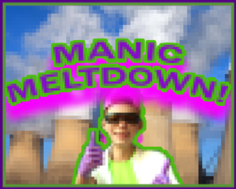 MANIC MELTDOWN!