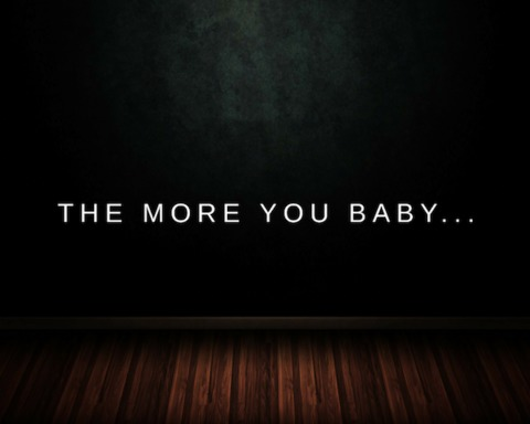 The more you baby...